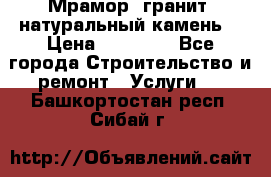 Мрамор, гранит, натуральный камень! › Цена ­ 10 000 - Все города Строительство и ремонт » Услуги   . Башкортостан респ.,Сибай г.